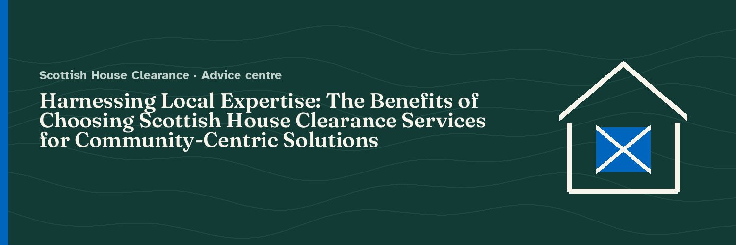 Harnessing Local Expertise: The Benefits of Choosing Scottish House Clearance Services for Community-Centric Solutions