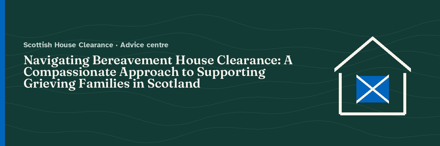 Navigating Bereavement House Clearance: A Compassionate Approach to Supporting Grieving Families in Scotland