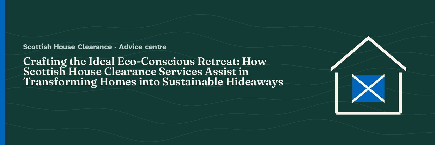 Crafting the Ideal Eco-Conscious Retreat: How Scottish House Clearance Services Assist in Transforming Homes into Sustainable Hideaways
