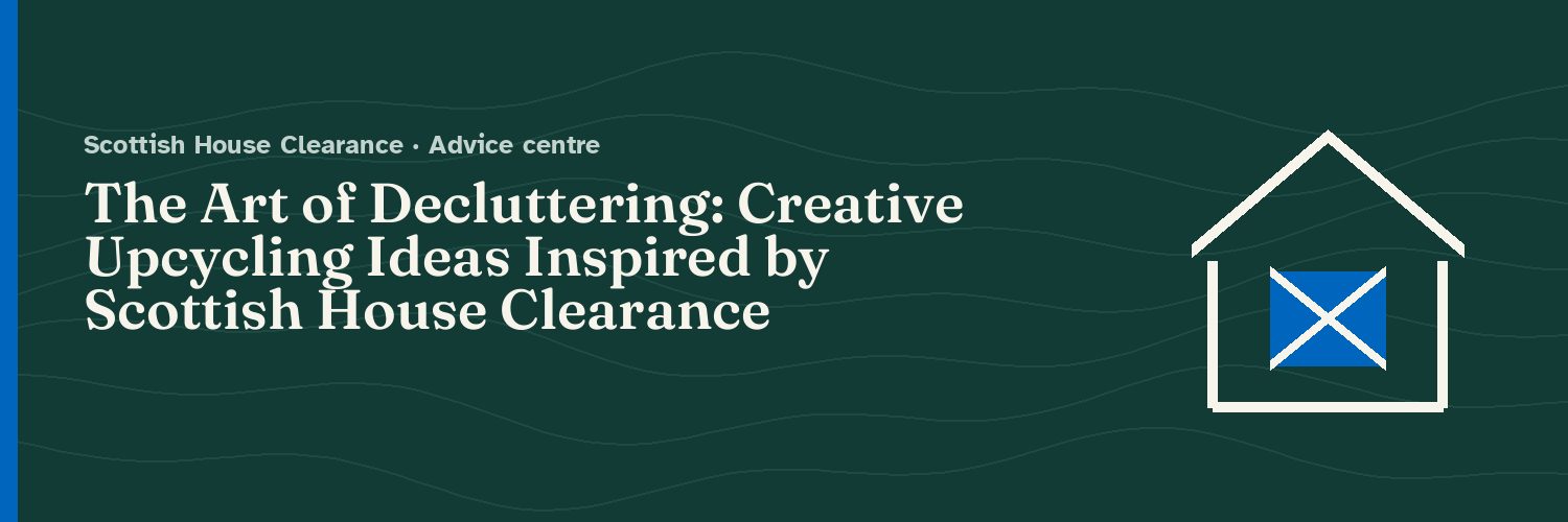 The Art of Decluttering: Creative Upcycling Ideas Inspired by Scottish House Clearance