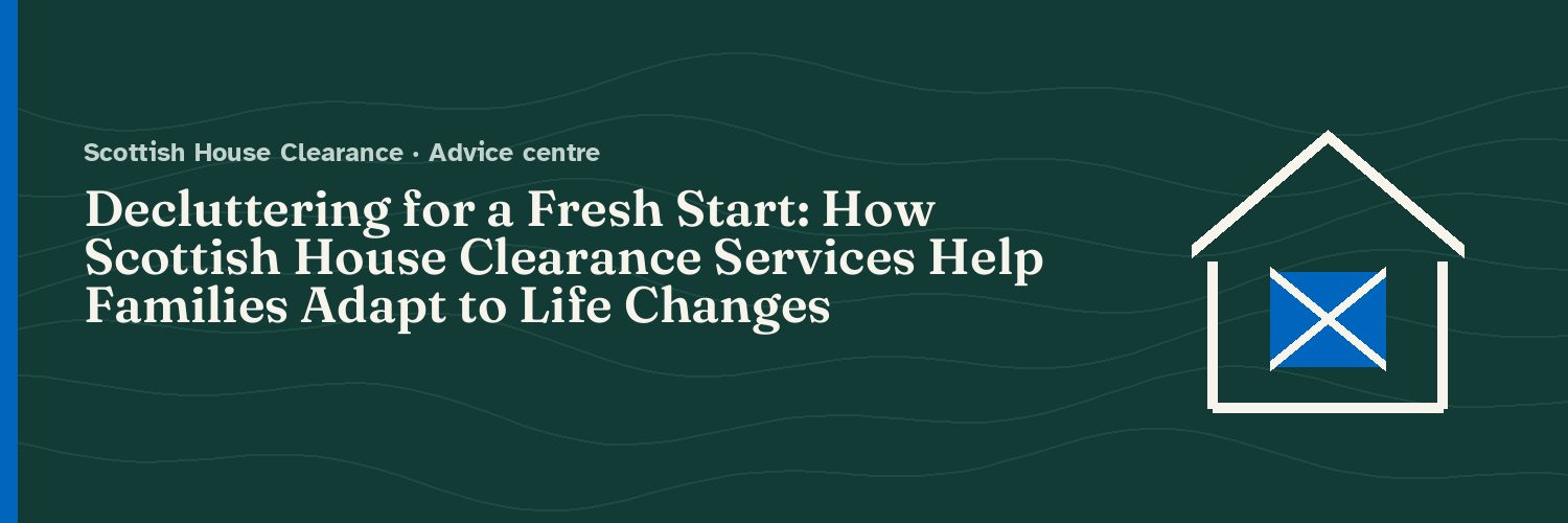 Decluttering for a Fresh Start: How Scottish House Clearance Services Help Families Adapt to Life Changes