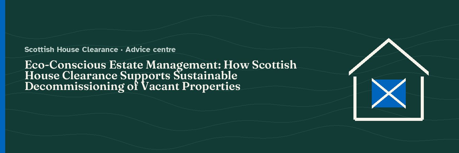 Eco-Conscious Estate Management: How Scottish House Clearance Supports Sustainable Decommissioning of Vacant Properties