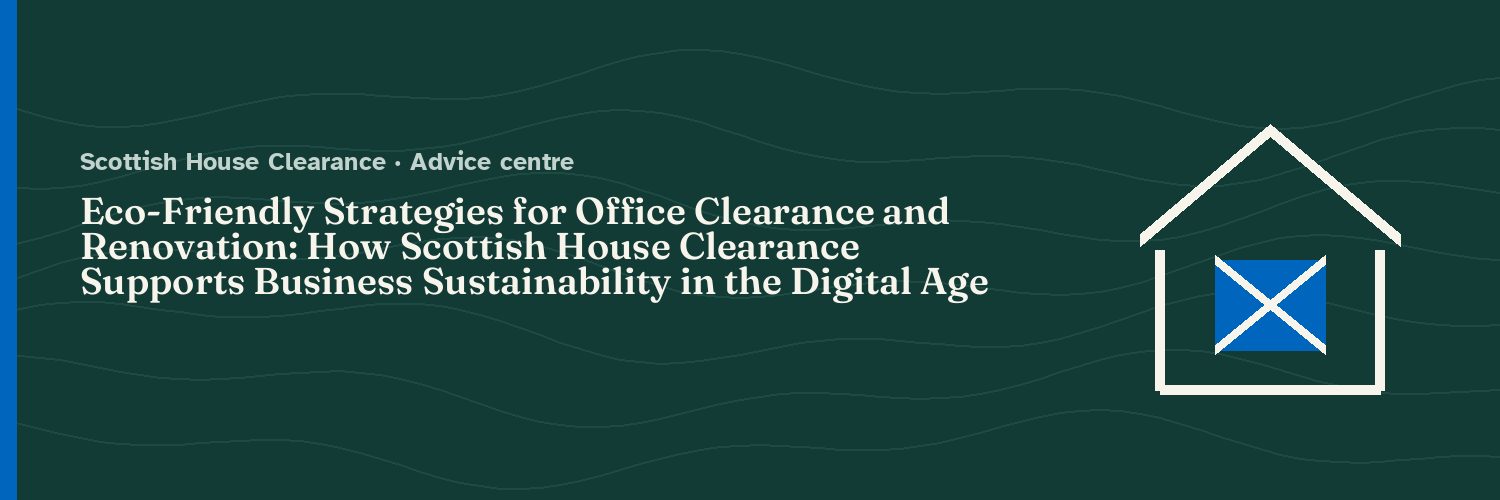Eco-Friendly Strategies for Office Clearance and Renovation: How Scottish House Clearance Supports Business Sustainability in the Digital Age