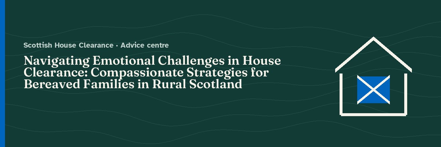 Navigating Emotional Challenges in House Clearance: Compassionate Strategies for Bereaved Families in Rural Scotland