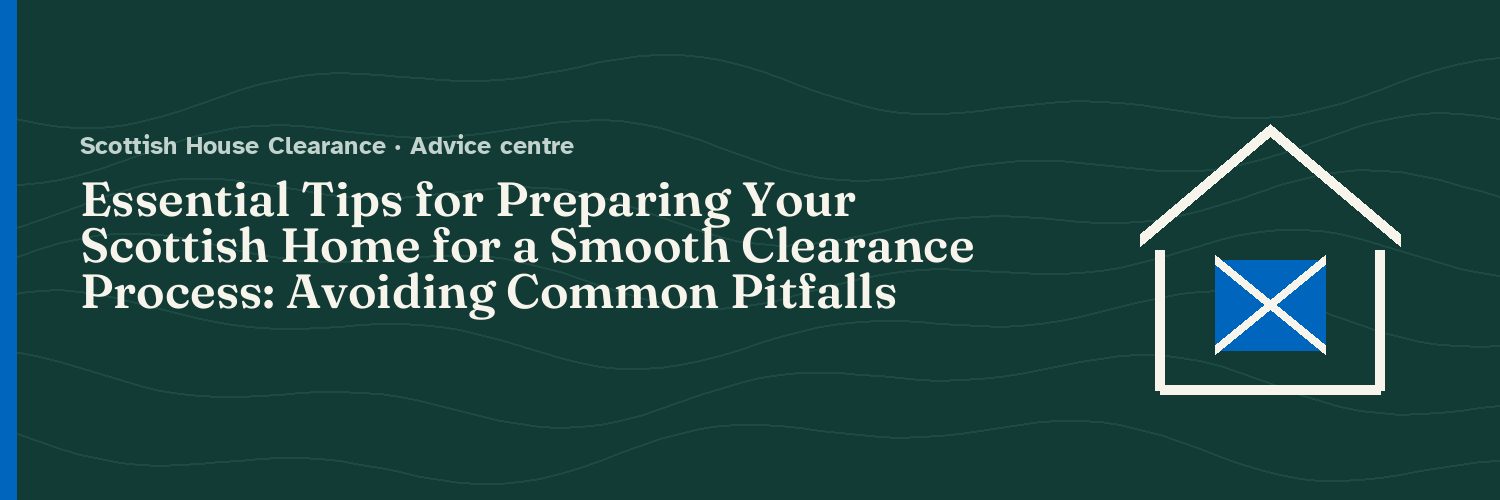 Essential Tips for Preparing Your Scottish Home for a Smooth Clearance Process: Avoiding Common Pitfalls