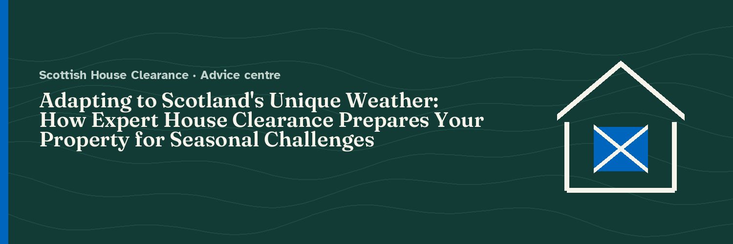 Adapting to Scotland's Unique Weather: How Expert House Clearance Prepares Your Property for Seasonal Challenges