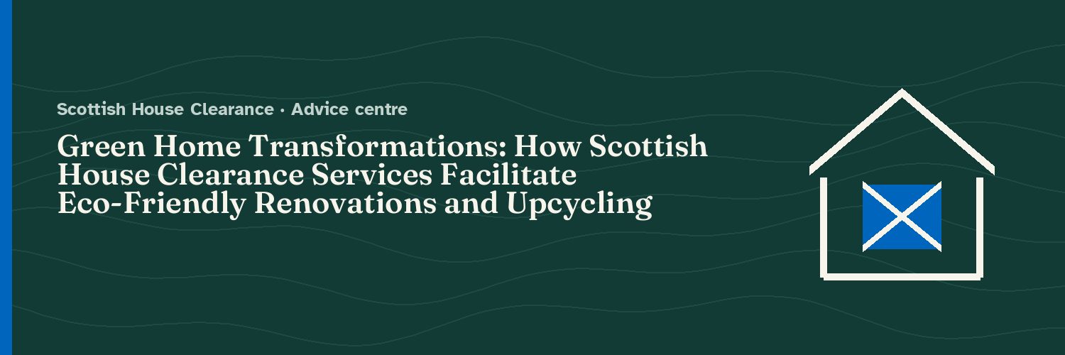 Green Home Transformations: How Scottish House Clearance Services Facilitate Eco-Friendly Renovations and Upcycling