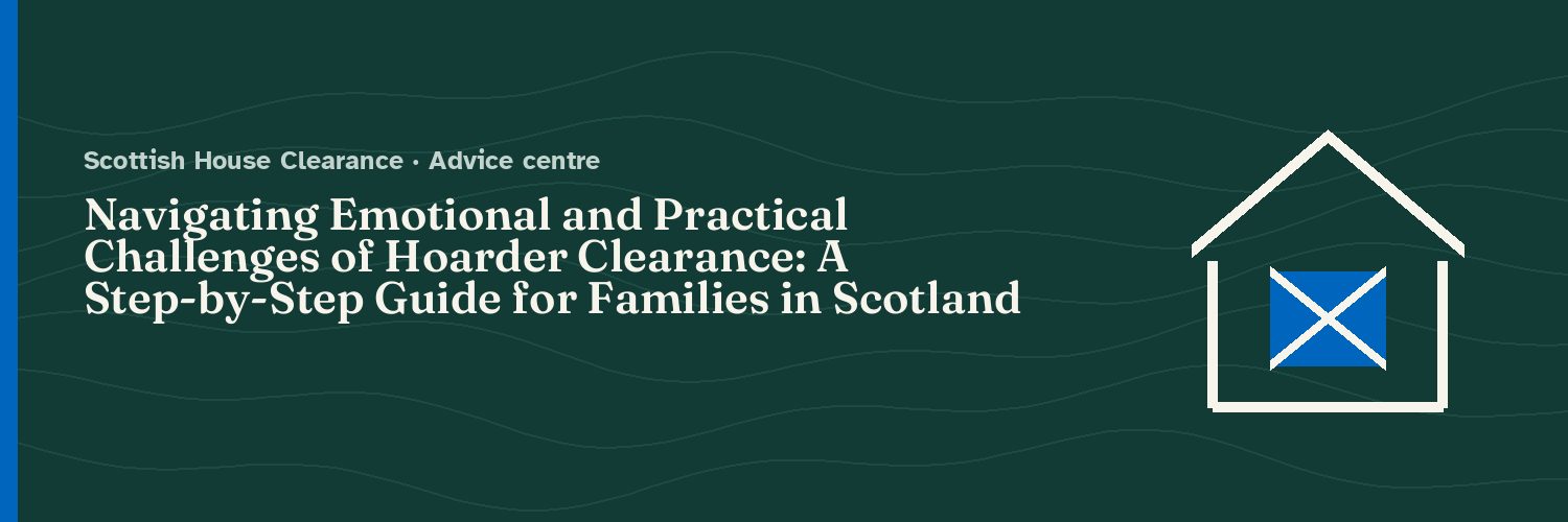 Navigating Emotional and Practical Challenges of Hoarder Clearance: A Step-by-Step Guide for Families in Scotland