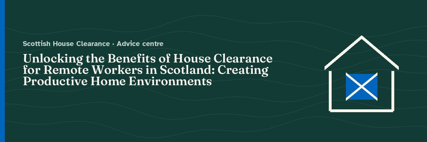 Unlocking the Benefits of House Clearance for Remote Workers in Scotland: Creating Productive Home Environments