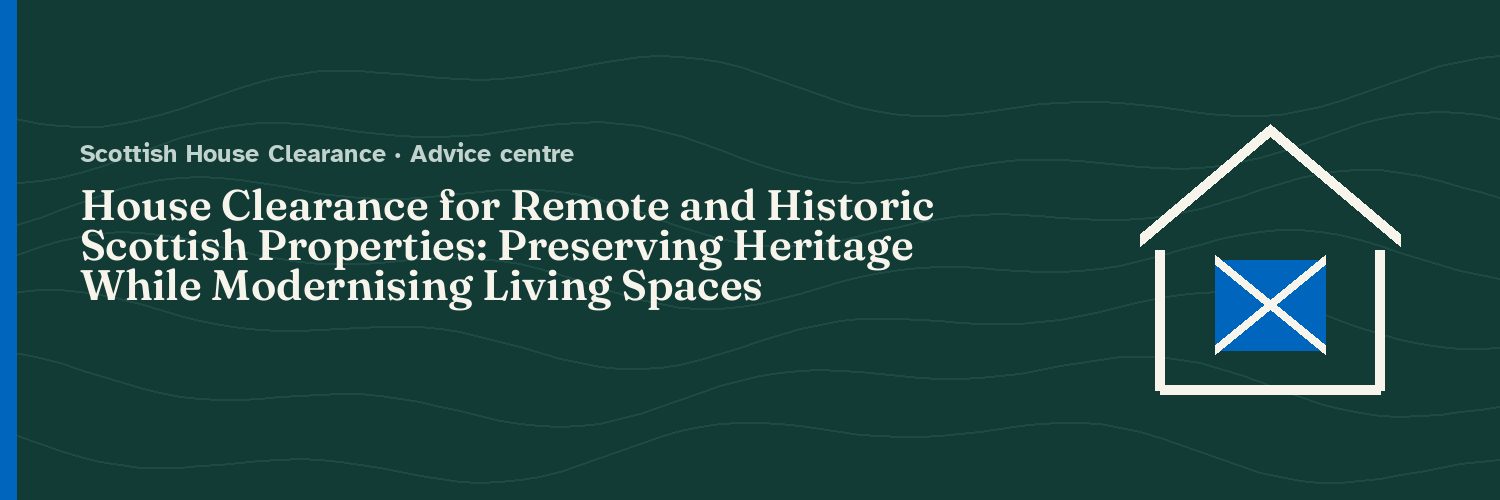 House Clearance for Remote and Historic Scottish Properties: Preserving Heritage While Modernising Living Spaces