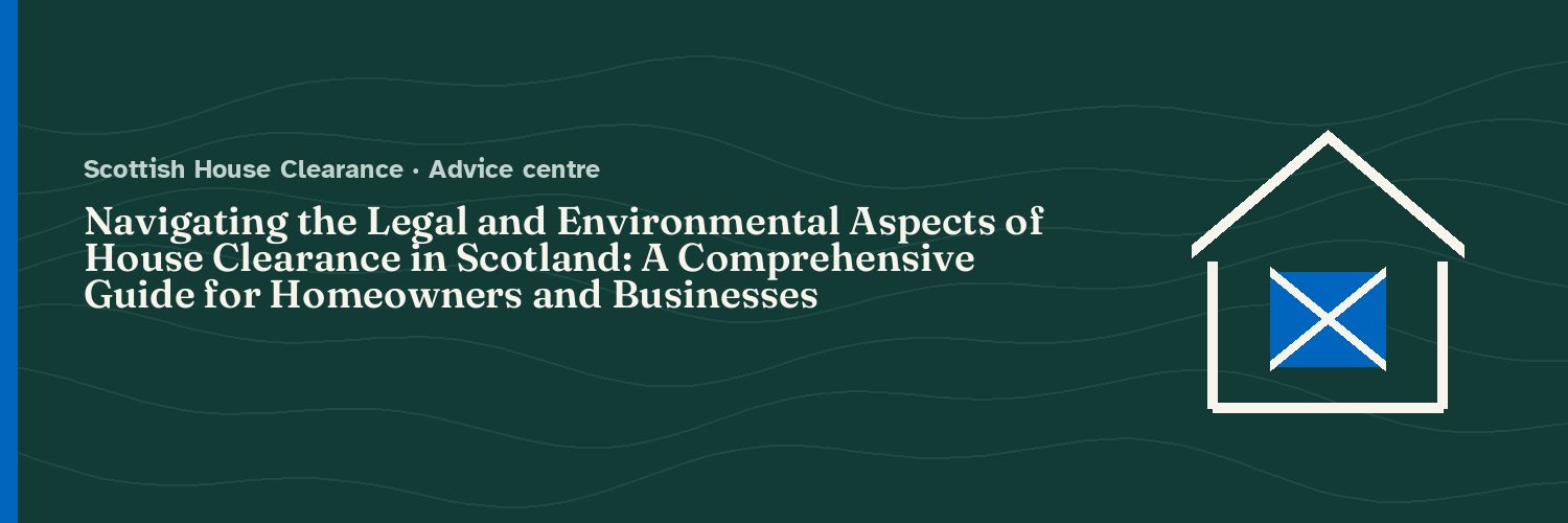 Navigating the Legal and Environmental Aspects of House Clearance in Scotland: A Comprehensive Guide for Homeowners and Businesses