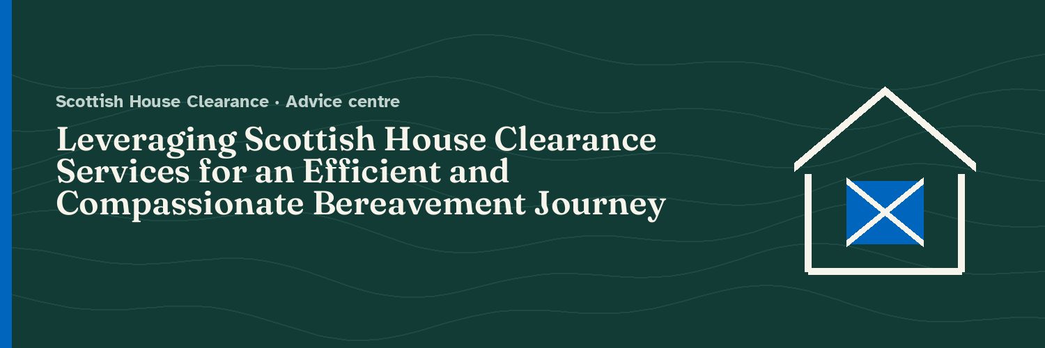 Leveraging Scottish House Clearance Services for an Efficient and Compassionate Bereavement Journey