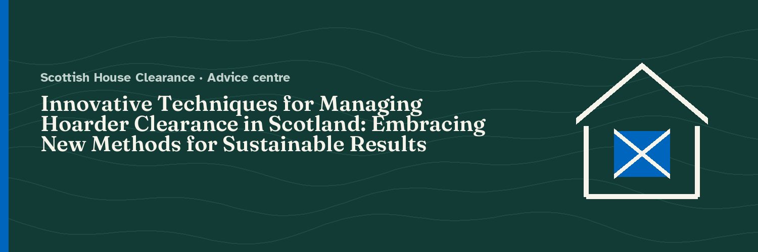Innovative Techniques for Managing Hoarder Clearance in Scotland: Embracing New Methods for Sustainable Results