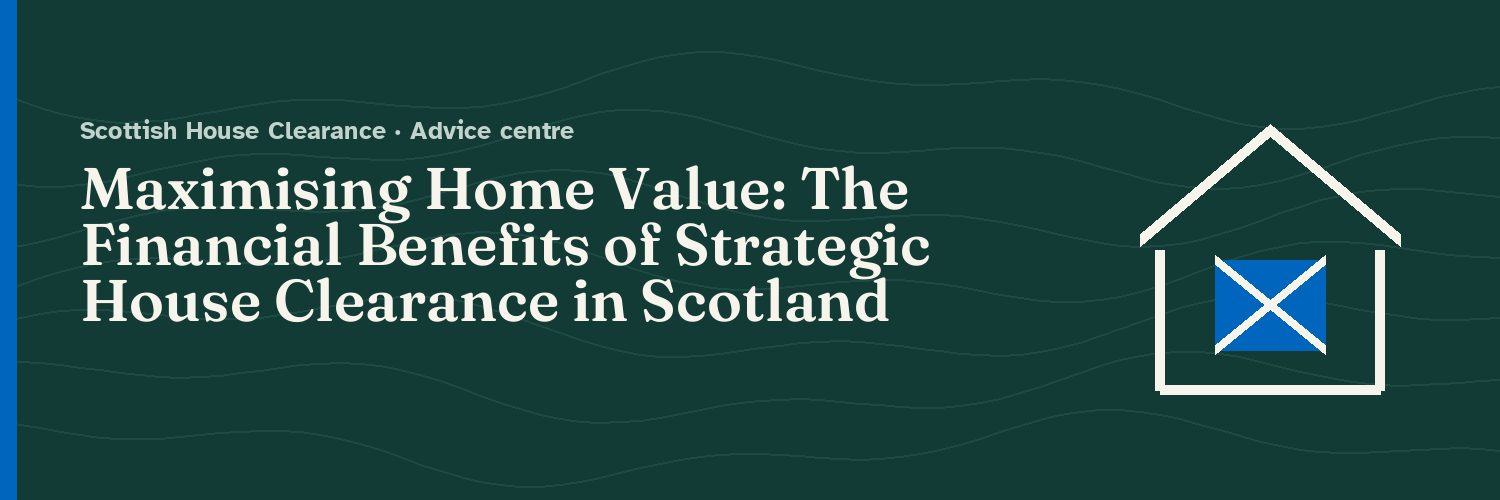 Maximising Home Value: The Financial Benefits of Strategic House Clearance in Scotland