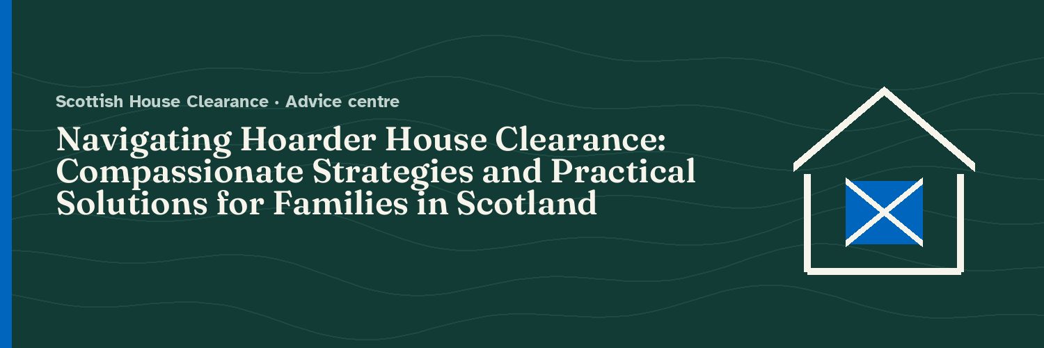 Navigating Hoarder House Clearance: Compassionate Strategies and Practical Solutions for Families in Scotland