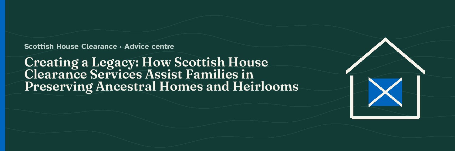 Creating a Legacy: How Scottish House Clearance Services Assist Families in Preserving Ancestral Homes and Heirlooms