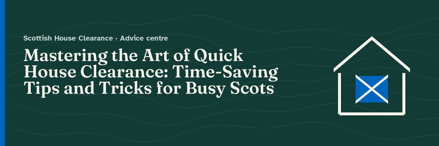Mastering the Art of Quick House Clearance: Time-Saving Tips and Tricks for Busy Scots