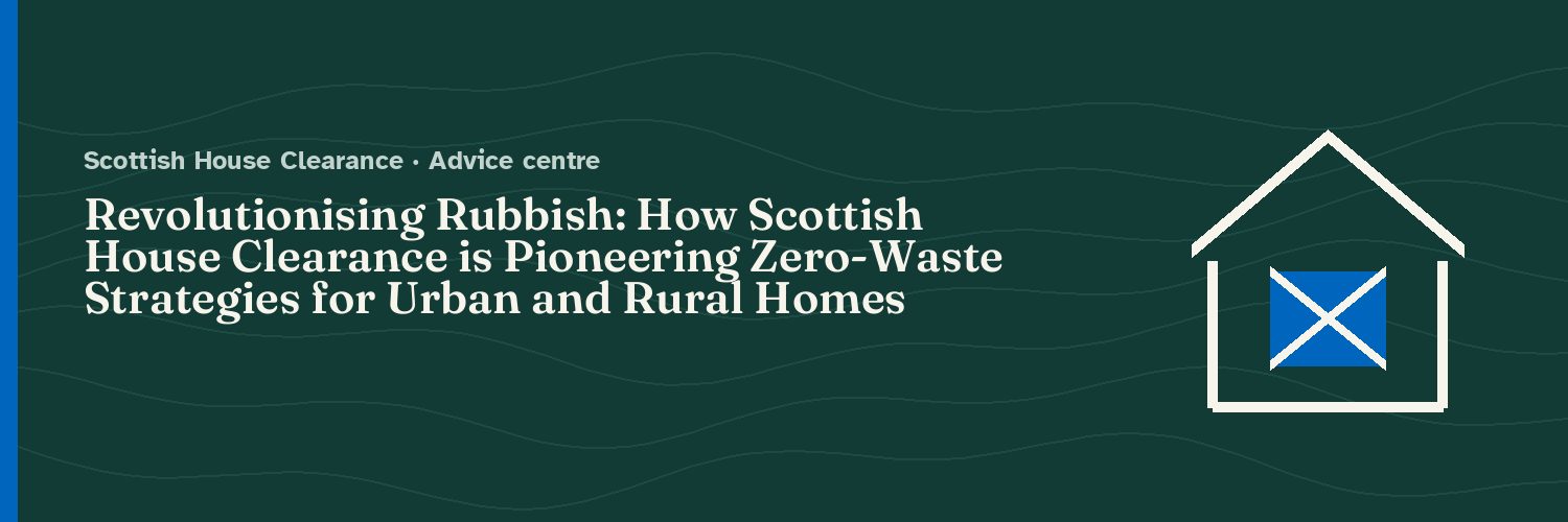 Revolutionising Rubbish: How Scottish House Clearance is Pioneering Zero-Waste Strategies for Urban and Rural Homes