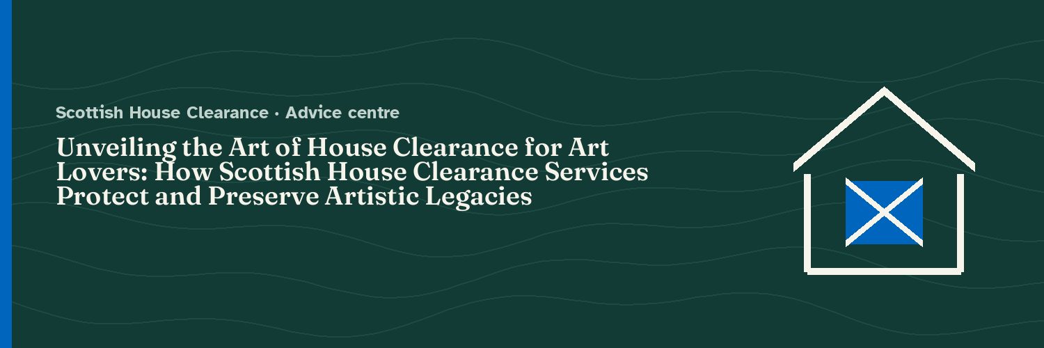 Unveiling the Art of House Clearance for Art Lovers: How Scottish House Clearance Services Protect and Preserve Artistic Legacies