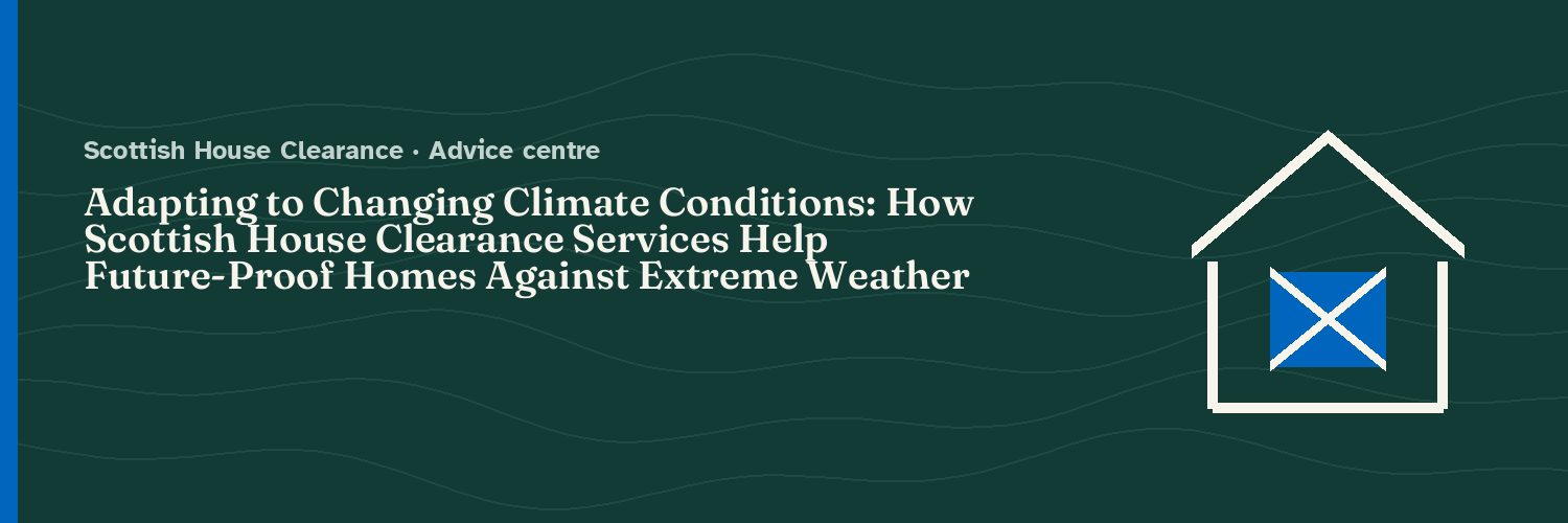 Adapting to Changing Climate Conditions: How Scottish House Clearance Services Help Future-Proof Homes Against Extreme Weather Events