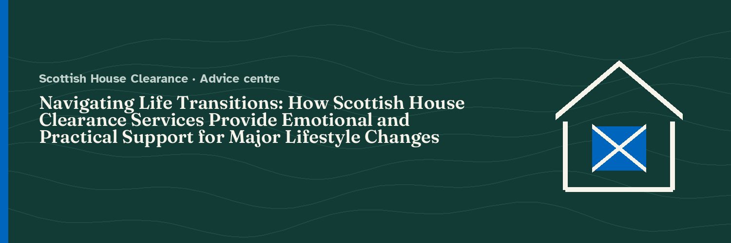 Navigating Life Transitions: How Scottish House Clearance Services Provide Emotional and Practical Support for Major Lifestyle Changes