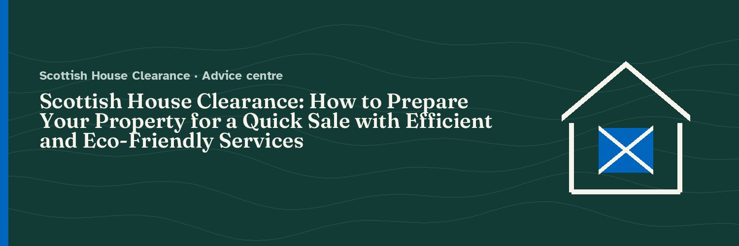Scottish House Clearance: How to Prepare Your Property for a Quick Sale with Efficient and Eco-Friendly Services