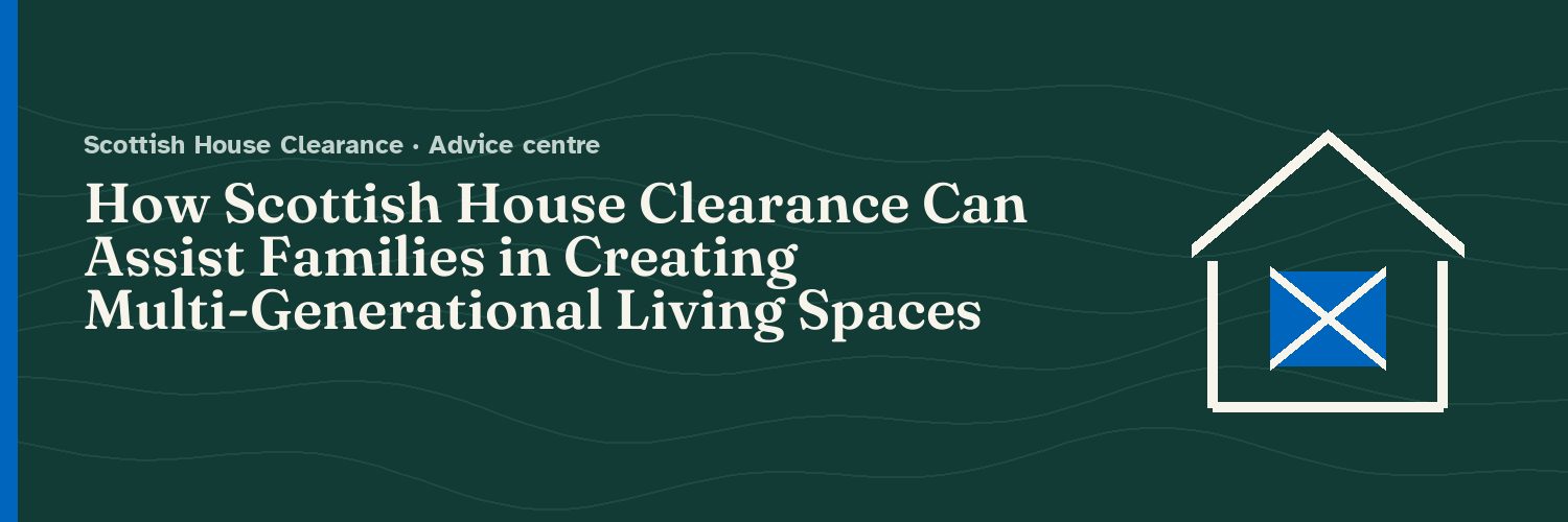How Scottish House Clearance Can Assist Families in Creating Multi-Generational Living Spaces