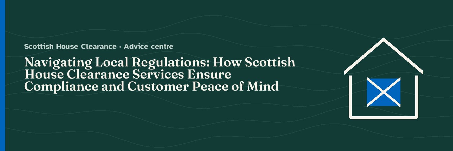 Navigating Local Regulations: How Scottish House Clearance Services Ensure Compliance and Customer Peace of Mind