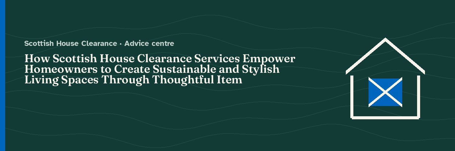 How Scottish House Clearance Services Empower Homeowners to Create Sustainable and Stylish Living Spaces Through Thoughtful Item Repurposing