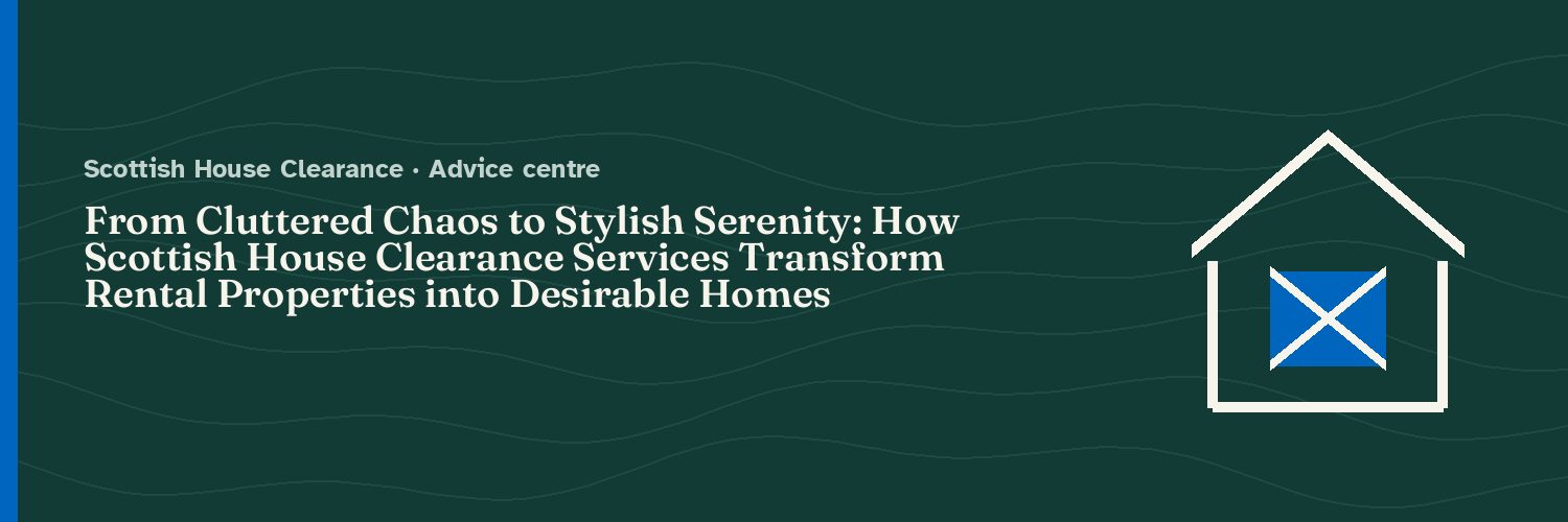 From Cluttered Chaos to Stylish Serenity: How Scottish House Clearance Services Transform Rental Properties into Desirable Homes