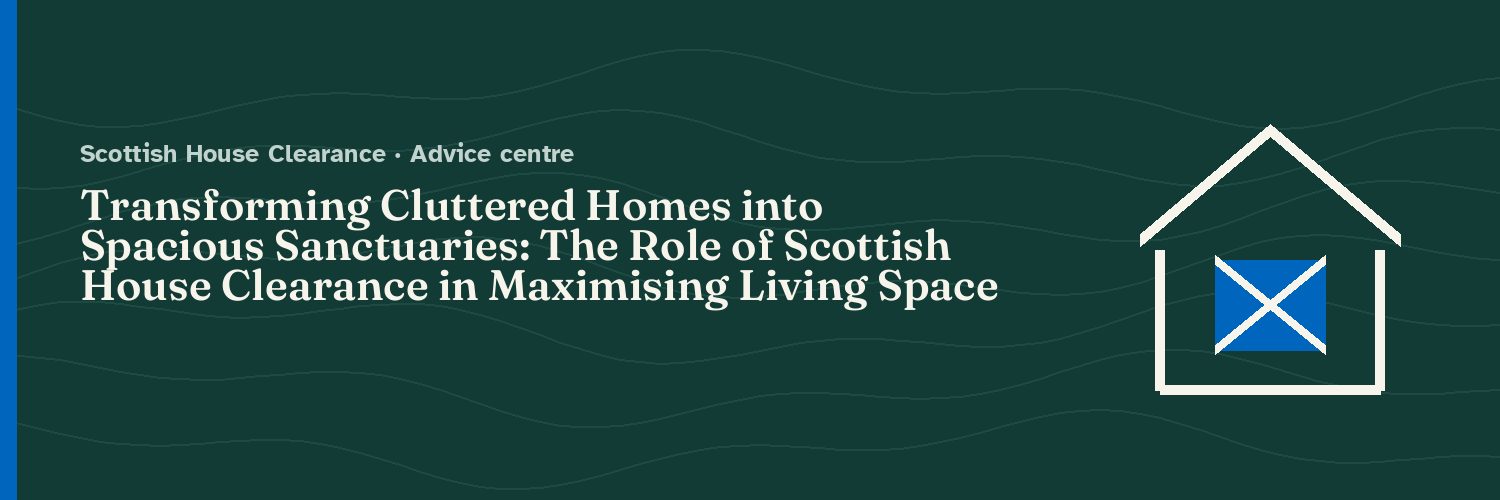 Transforming Cluttered Homes into Spacious Sanctuaries: The Role of Scottish House Clearance in Maximising Living Space