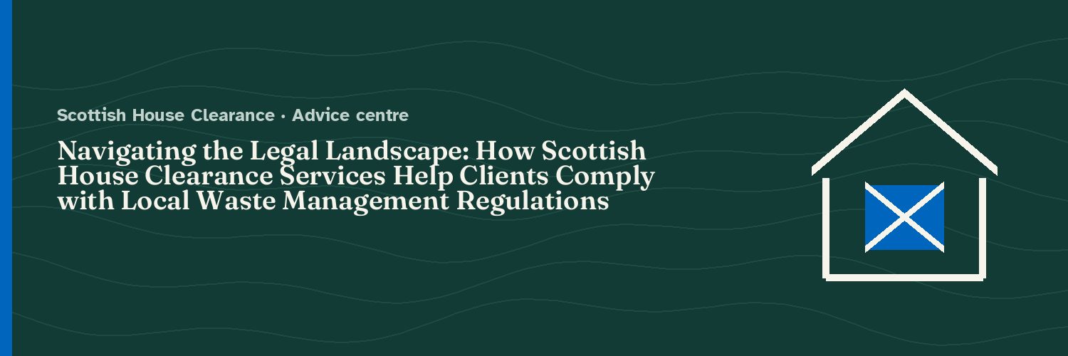 Navigating the Legal Landscape: How Scottish House Clearance Services Help Clients Comply with Local Waste Management Regulations