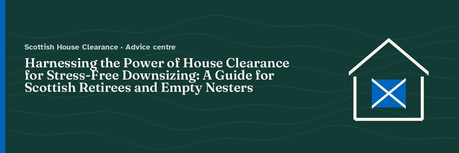 Harnessing the Power of House Clearance for Stress-Free Downsizing: A Guide for Scottish Retirees and Empty Nesters