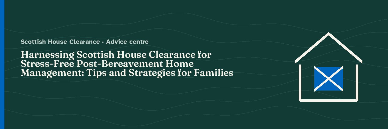 Harnessing Scottish House Clearance for Stress-Free Post-Bereavement Home Management: Tips and Strategies for Families