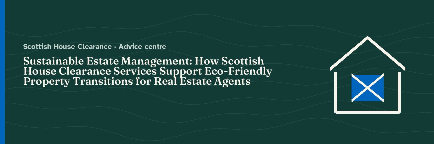 Sustainable Estate Management: How Scottish House Clearance Services Support Eco-Friendly Property Transitions for Real Estate Agents