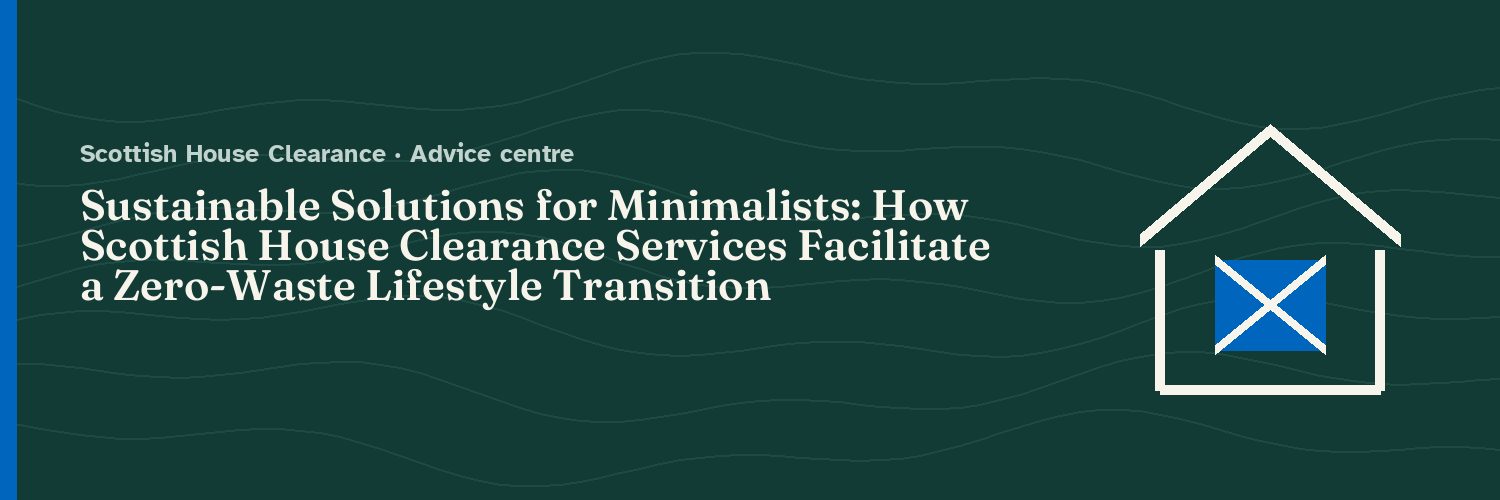 Sustainable Solutions for Minimalists: How Scottish House Clearance Services Facilitate a Zero-Waste Lifestyle Transition