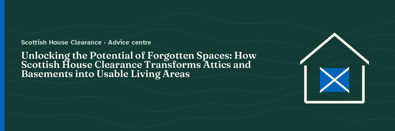 Unlocking the Potential of Forgotten Spaces: How Scottish House Clearance Transforms Attics and Basements into Usable Living Areas