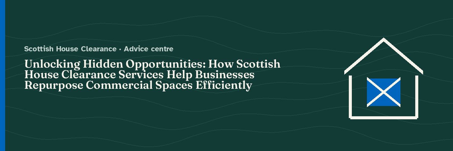 Unlocking Hidden Opportunities: How Scottish House Clearance Services Help Businesses Repurpose Commercial Spaces Efficiently